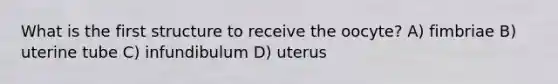 What is the first structure to receive the oocyte? A) fimbriae B) uterine tube C) infundibulum D) uterus