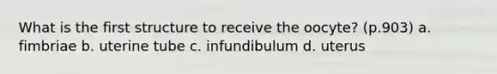 What is the first structure to receive the oocyte? (p.903) a. fimbriae b. uterine tube c. infundibulum d. uterus