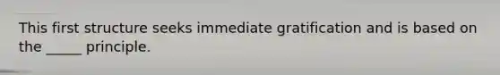This first structure seeks immediate gratification and is based on the _____ principle.