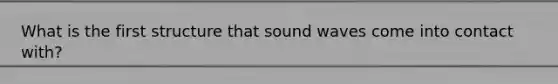 What is the first structure that sound waves come into contact with?