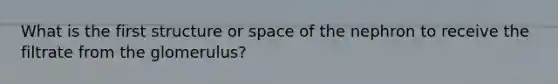 What is the first structure or space of the nephron to receive the filtrate from the glomerulus?