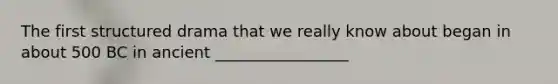 The first structured drama that we really know about began in about 500 BC in ancient _________________