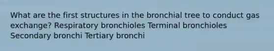 What are the first structures in the bronchial tree to conduct gas exchange? Respiratory bronchioles Terminal bronchioles Secondary bronchi Tertiary bronchi