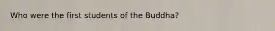 Who were the first students of the Buddha?