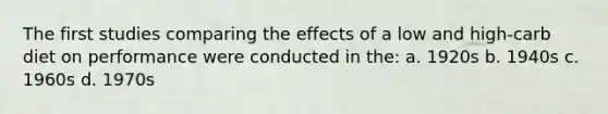 The first studies comparing the effects of a low and high-carb diet on performance were conducted in the: a. 1920s b. 1940s c. 1960s d. 1970s