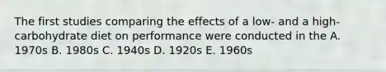 The first studies comparing the effects of a low- and a high-carbohydrate diet on performance were conducted in the A. 1970s B. 1980s C. 1940s D. 1920s E. 1960s