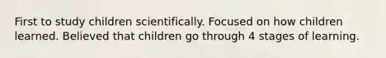 First to study children scientifically. Focused on how children learned. Believed that children go through 4 stages of learning.