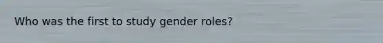 Who was the first to study gender roles?