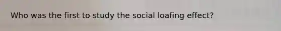 Who was the first to study the social loafing effect?