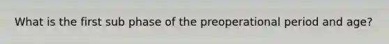 What is the first sub phase of the preoperational period and age?