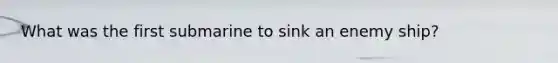 What was the first submarine to sink an enemy ship?