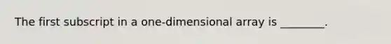 The first subscript in a one-dimensional array is ________.