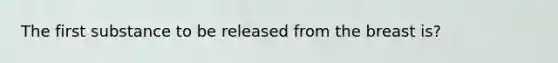 The first substance to be released from the breast is?