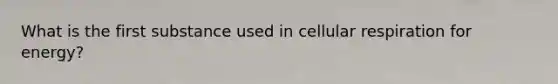 What is the first substance used in cellular respiration for energy?