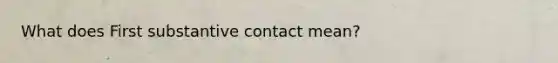 What does First substantive contact mean?