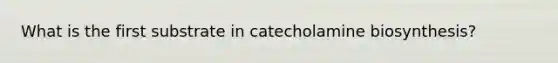 What is the first substrate in catecholamine biosynthesis?