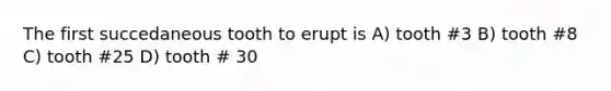 The first succedaneous tooth to erupt is A) tooth #3 B) tooth #8 C) tooth #25 D) tooth # 30