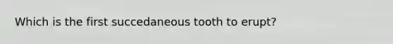 Which is the first succedaneous tooth to erupt?