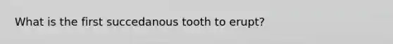 What is the first succedanous tooth to erupt?