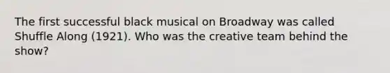 The first successful black musical on Broadway was called Shuffle Along (1921). Who was the creative team behind the show?