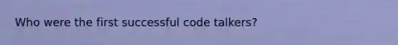Who were the first successful code talkers?