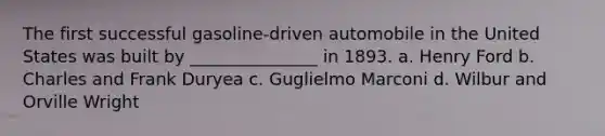 The first successful gasoline-driven automobile in the United States was built by _______________ in 1893. a. Henry Ford b. Charles and Frank Duryea c. Guglielmo Marconi d. Wilbur and Orville Wright