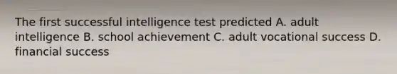 The first successful intelligence test predicted A. adult intelligence B. school achievement C. adult vocational success D. financial success