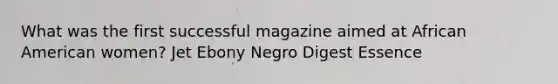 What was the first successful magazine aimed at African American women? Jet Ebony Negro Digest Essence