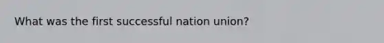 What was the first successful nation union?