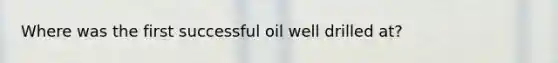 Where was the first successful oil well drilled at?