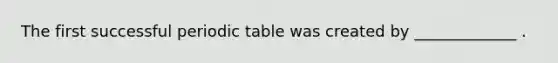 The first successful periodic table was created by _____________ .