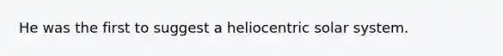 He was the first to suggest a heliocentric solar system.