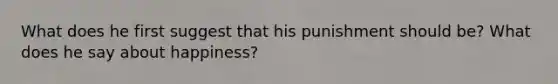 What does he first suggest that his punishment should be? What does he say about happiness?