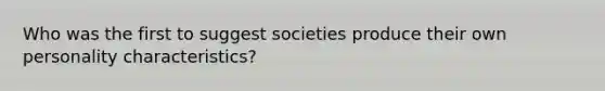 Who was the first to suggest societies produce their own personality characteristics?