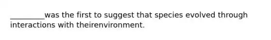 _________was the first to suggest that species evolved through interactions with theirenvironment.