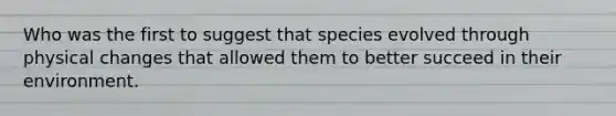 Who was the first to suggest that species evolved through physical changes that allowed them to better succeed in their environment.