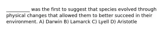 __________ was the first to suggest that species evolved through physical changes that allowed them to better succeed in their environment. A) Darwin B) Lamarck C) Lyell D) Aristotle