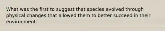 What was the first to suggest that species evolved through physical changes that allowed them to better succeed in their environment.