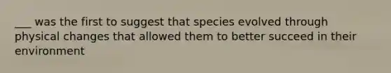 ___ was the first to suggest that species evolved through physical changes that allowed them to better succeed in their environment