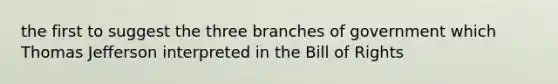 the first to suggest the three branches of government which Thomas Jefferson interpreted in the Bill of Rights