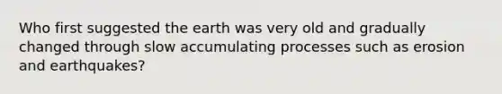 Who first suggested the earth was very old and gradually changed through slow accumulating processes such as erosion and earthquakes?