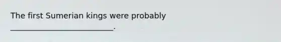 The first Sumerian kings were probably __________________________.