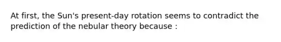 At first, the Sun's present-day rotation seems to contradict the prediction of the nebular theory because :