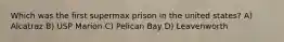 Which was the first supermax prison in the united states? A) Alcatraz B) USP Marion C) Pelican Bay D) Leavenworth