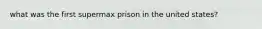 what was the first supermax prison in the united states?