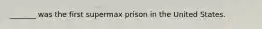 _______ was the first supermax prison in the United States.