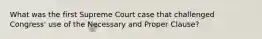 What was the first Supreme Court case that challenged Congress' use of the Necessary and Proper Clause?