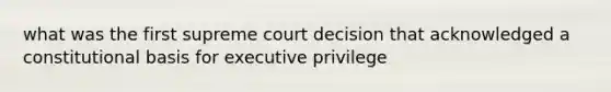 what was the first supreme court decision that acknowledged a constitutional basis for executive privilege