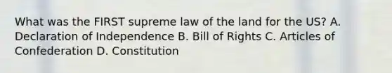 What was the FIRST supreme law of the land for the US? A. Declaration of Independence B. Bill of Rights C. Articles of Confederation D. Constitution