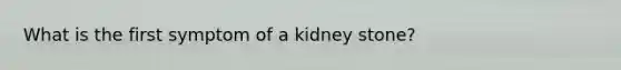 What is the first symptom of a kidney stone?